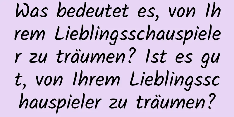 Was bedeutet es, von Ihrem Lieblingsschauspieler zu träumen? Ist es gut, von Ihrem Lieblingsschauspieler zu träumen?