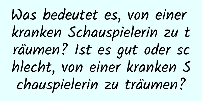 Was bedeutet es, von einer kranken Schauspielerin zu träumen? Ist es gut oder schlecht, von einer kranken Schauspielerin zu träumen?