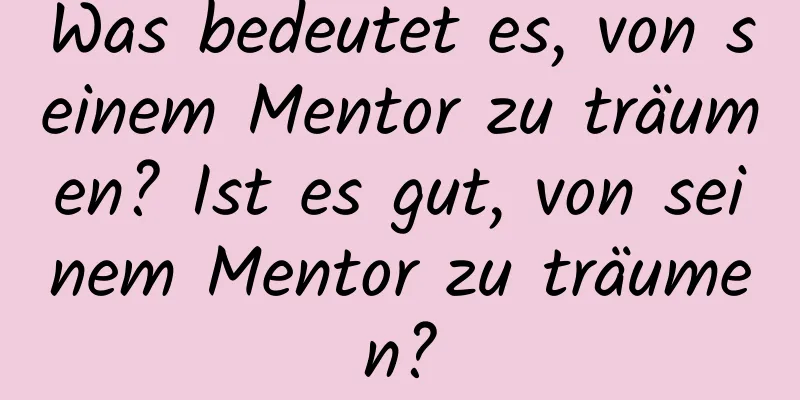 Was bedeutet es, von seinem Mentor zu träumen? Ist es gut, von seinem Mentor zu träumen?