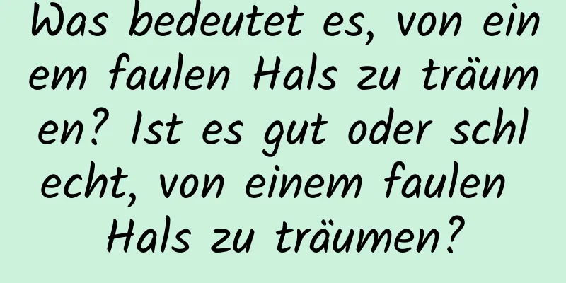 Was bedeutet es, von einem faulen Hals zu träumen? Ist es gut oder schlecht, von einem faulen Hals zu träumen?