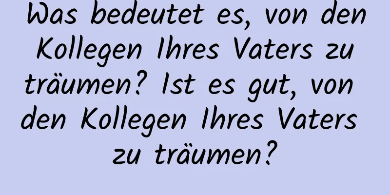 Was bedeutet es, von den Kollegen Ihres Vaters zu träumen? Ist es gut, von den Kollegen Ihres Vaters zu träumen?