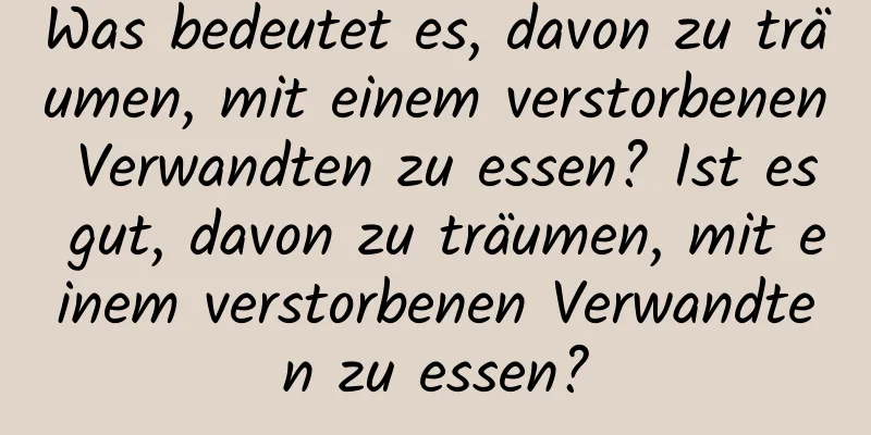 Was bedeutet es, davon zu träumen, mit einem verstorbenen Verwandten zu essen? Ist es gut, davon zu träumen, mit einem verstorbenen Verwandten zu essen?