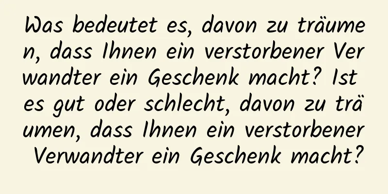 Was bedeutet es, davon zu träumen, dass Ihnen ein verstorbener Verwandter ein Geschenk macht? Ist es gut oder schlecht, davon zu träumen, dass Ihnen ein verstorbener Verwandter ein Geschenk macht?