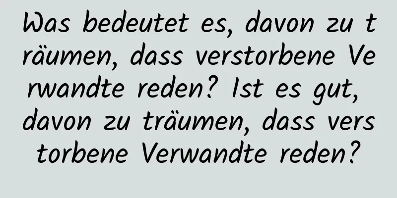 Was bedeutet es, davon zu träumen, dass verstorbene Verwandte reden? Ist es gut, davon zu träumen, dass verstorbene Verwandte reden?