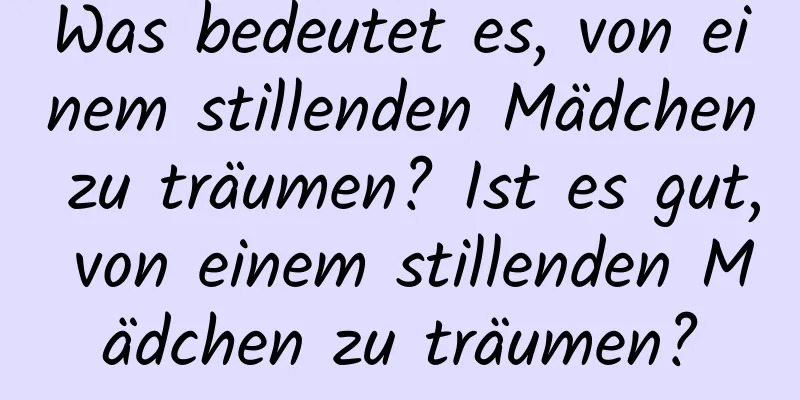 Was bedeutet es, von einem stillenden Mädchen zu träumen? Ist es gut, von einem stillenden Mädchen zu träumen?