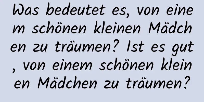 Was bedeutet es, von einem schönen kleinen Mädchen zu träumen? Ist es gut, von einem schönen kleinen Mädchen zu träumen?