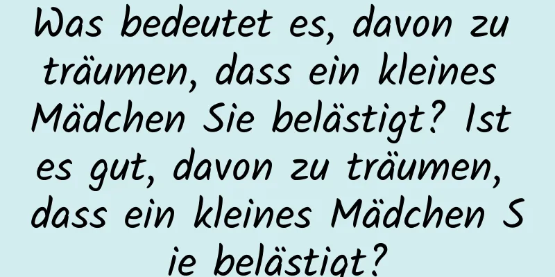 Was bedeutet es, davon zu träumen, dass ein kleines Mädchen Sie belästigt? Ist es gut, davon zu träumen, dass ein kleines Mädchen Sie belästigt?