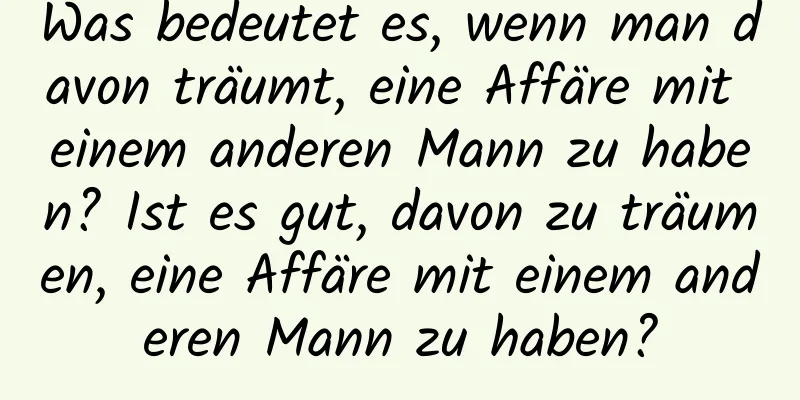 Was bedeutet es, wenn man davon träumt, eine Affäre mit einem anderen Mann zu haben? Ist es gut, davon zu träumen, eine Affäre mit einem anderen Mann zu haben?