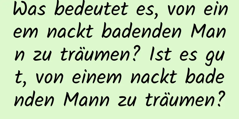 Was bedeutet es, von einem nackt badenden Mann zu träumen? Ist es gut, von einem nackt badenden Mann zu träumen?