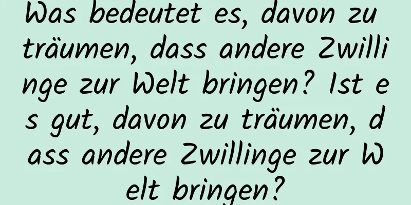 Was bedeutet es, davon zu träumen, dass andere Zwillinge zur Welt bringen? Ist es gut, davon zu träumen, dass andere Zwillinge zur Welt bringen?