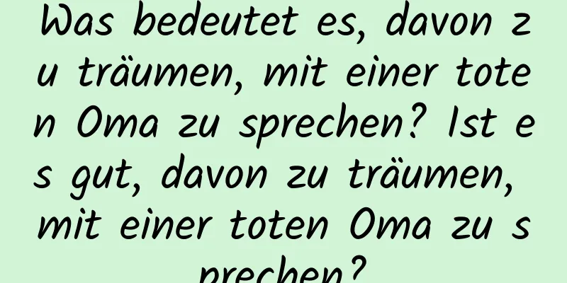 Was bedeutet es, davon zu träumen, mit einer toten Oma zu sprechen? Ist es gut, davon zu träumen, mit einer toten Oma zu sprechen?