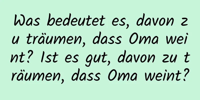 Was bedeutet es, davon zu träumen, dass Oma weint? Ist es gut, davon zu träumen, dass Oma weint?