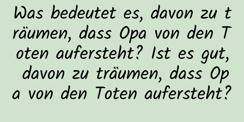 Was bedeutet es, davon zu träumen, dass Opa von den Toten aufersteht? Ist es gut, davon zu träumen, dass Opa von den Toten aufersteht?