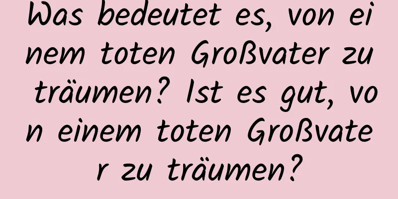 Was bedeutet es, von einem toten Großvater zu träumen? Ist es gut, von einem toten Großvater zu träumen?