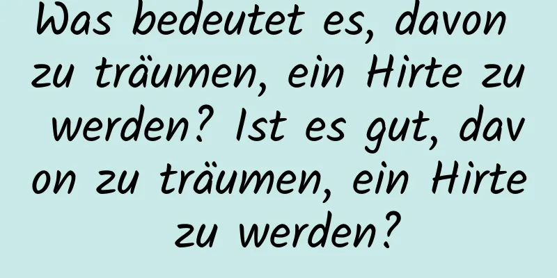 Was bedeutet es, davon zu träumen, ein Hirte zu werden? Ist es gut, davon zu träumen, ein Hirte zu werden?