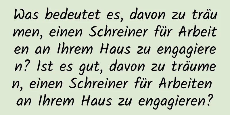 Was bedeutet es, davon zu träumen, einen Schreiner für Arbeiten an Ihrem Haus zu engagieren? Ist es gut, davon zu träumen, einen Schreiner für Arbeiten an Ihrem Haus zu engagieren?