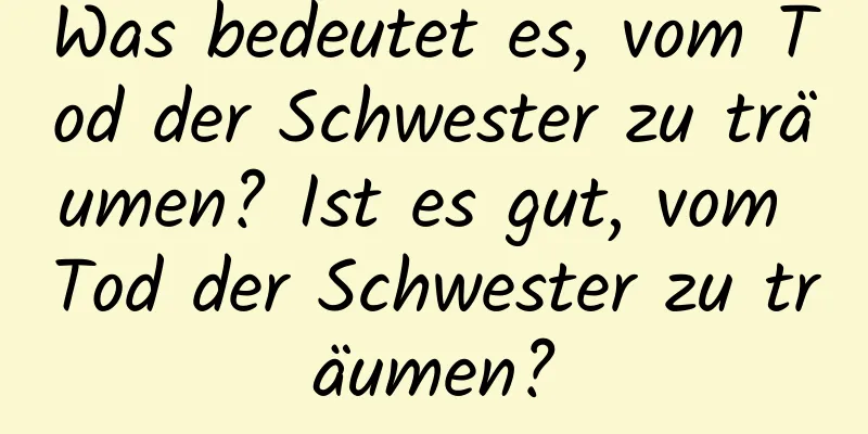 Was bedeutet es, vom Tod der Schwester zu träumen? Ist es gut, vom Tod der Schwester zu träumen?