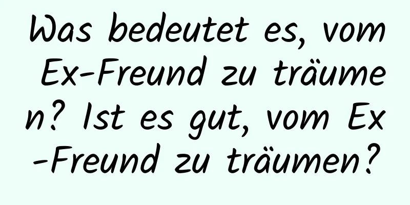 Was bedeutet es, vom Ex-Freund zu träumen? Ist es gut, vom Ex-Freund zu träumen?