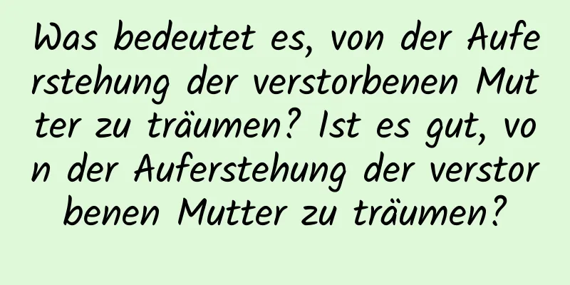 Was bedeutet es, von der Auferstehung der verstorbenen Mutter zu träumen? Ist es gut, von der Auferstehung der verstorbenen Mutter zu träumen?