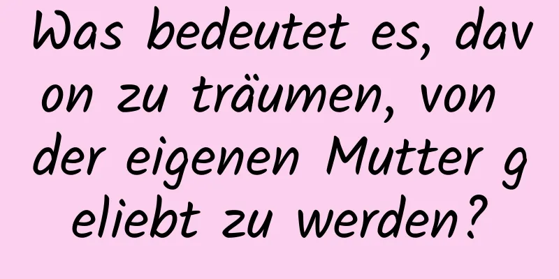 Was bedeutet es, davon zu träumen, von der eigenen Mutter geliebt zu werden?