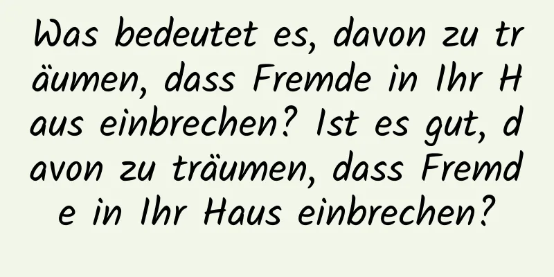 Was bedeutet es, davon zu träumen, dass Fremde in Ihr Haus einbrechen? Ist es gut, davon zu träumen, dass Fremde in Ihr Haus einbrechen?