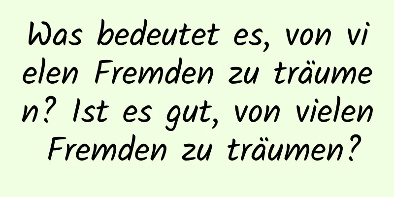 Was bedeutet es, von vielen Fremden zu träumen? Ist es gut, von vielen Fremden zu träumen?