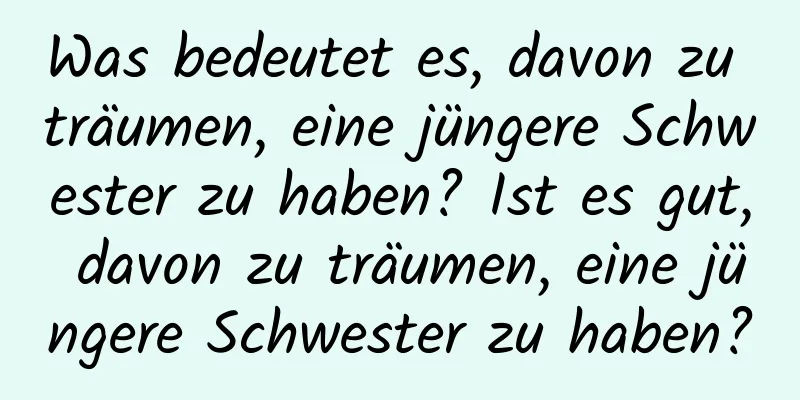 Was bedeutet es, davon zu träumen, eine jüngere Schwester zu haben? Ist es gut, davon zu träumen, eine jüngere Schwester zu haben?