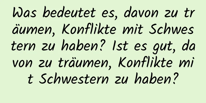 Was bedeutet es, davon zu träumen, Konflikte mit Schwestern zu haben? Ist es gut, davon zu träumen, Konflikte mit Schwestern zu haben?