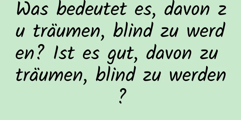 Was bedeutet es, davon zu träumen, blind zu werden? Ist es gut, davon zu träumen, blind zu werden?