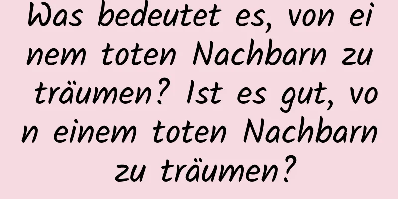 Was bedeutet es, von einem toten Nachbarn zu träumen? Ist es gut, von einem toten Nachbarn zu träumen?