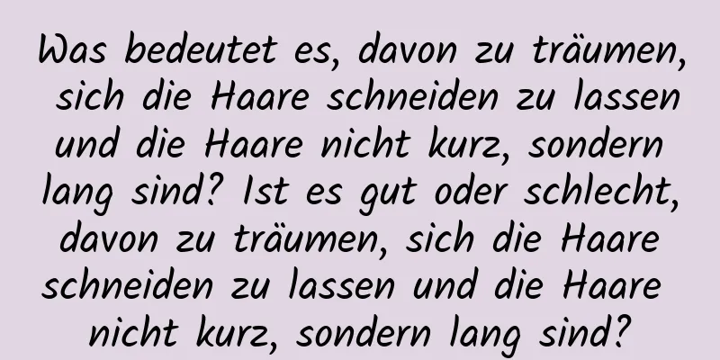 Was bedeutet es, davon zu träumen, sich die Haare schneiden zu lassen und die Haare nicht kurz, sondern lang sind? Ist es gut oder schlecht, davon zu träumen, sich die Haare schneiden zu lassen und die Haare nicht kurz, sondern lang sind?