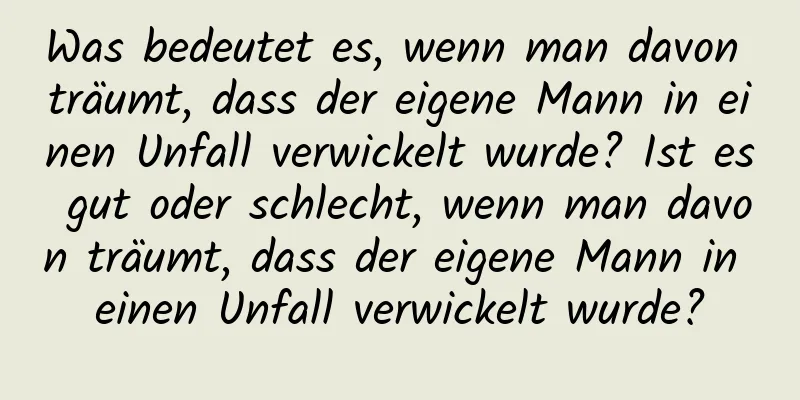 Was bedeutet es, wenn man davon träumt, dass der eigene Mann in einen Unfall verwickelt wurde? Ist es gut oder schlecht, wenn man davon träumt, dass der eigene Mann in einen Unfall verwickelt wurde?