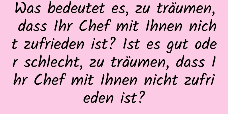 Was bedeutet es, zu träumen, dass Ihr Chef mit Ihnen nicht zufrieden ist? Ist es gut oder schlecht, zu träumen, dass Ihr Chef mit Ihnen nicht zufrieden ist?