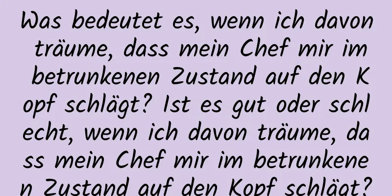 Was bedeutet es, wenn ich davon träume, dass mein Chef mir im betrunkenen Zustand auf den Kopf schlägt? Ist es gut oder schlecht, wenn ich davon träume, dass mein Chef mir im betrunkenen Zustand auf den Kopf schlägt?