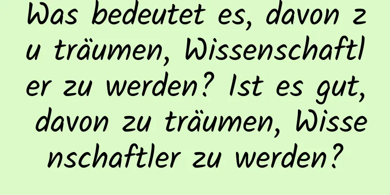 Was bedeutet es, davon zu träumen, Wissenschaftler zu werden? Ist es gut, davon zu träumen, Wissenschaftler zu werden?