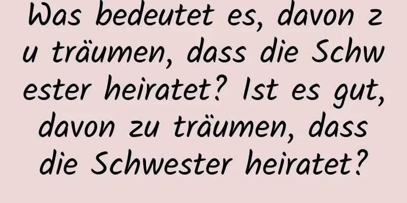 Was bedeutet es, davon zu träumen, dass die Schwester heiratet? Ist es gut, davon zu träumen, dass die Schwester heiratet?