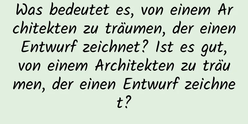 Was bedeutet es, von einem Architekten zu träumen, der einen Entwurf zeichnet? Ist es gut, von einem Architekten zu träumen, der einen Entwurf zeichnet?