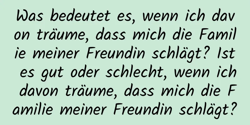 Was bedeutet es, wenn ich davon träume, dass mich die Familie meiner Freundin schlägt? Ist es gut oder schlecht, wenn ich davon träume, dass mich die Familie meiner Freundin schlägt?