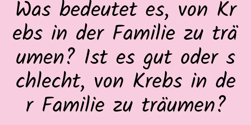 Was bedeutet es, von Krebs in der Familie zu träumen? Ist es gut oder schlecht, von Krebs in der Familie zu träumen?