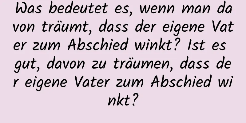 Was bedeutet es, wenn man davon träumt, dass der eigene Vater zum Abschied winkt? Ist es gut, davon zu träumen, dass der eigene Vater zum Abschied winkt?