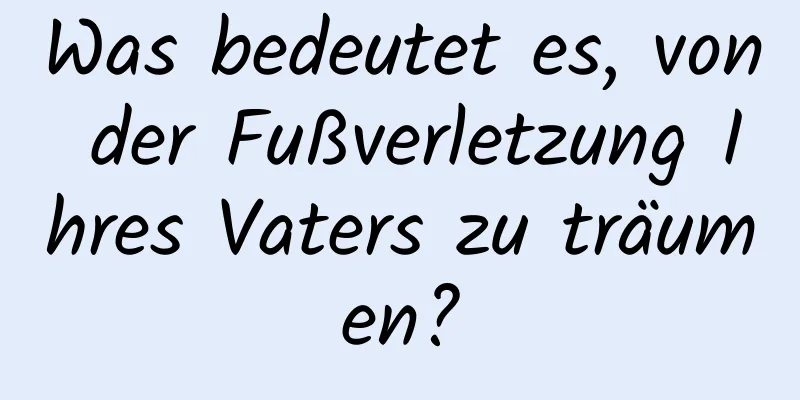 Was bedeutet es, von der Fußverletzung Ihres Vaters zu träumen?