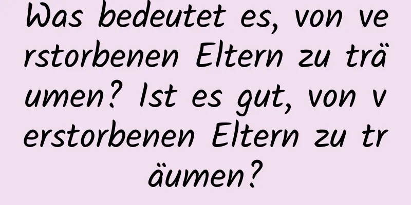 Was bedeutet es, von verstorbenen Eltern zu träumen? Ist es gut, von verstorbenen Eltern zu träumen?