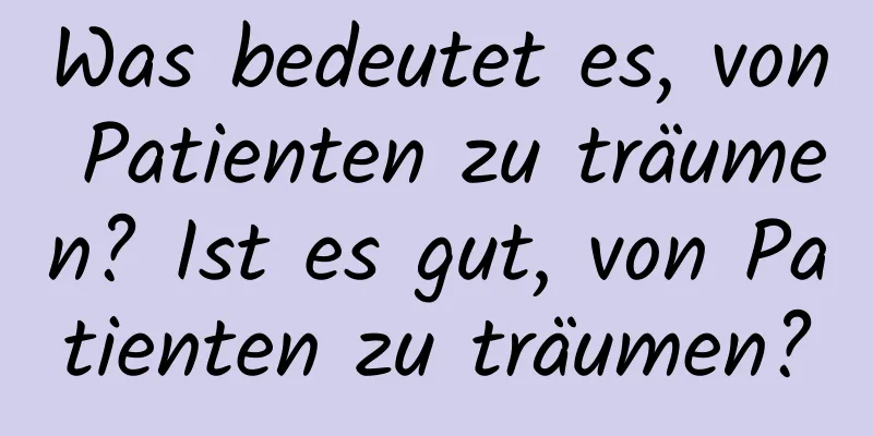 Was bedeutet es, von Patienten zu träumen? Ist es gut, von Patienten zu träumen?