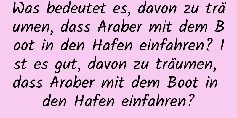 Was bedeutet es, davon zu träumen, dass Araber mit dem Boot in den Hafen einfahren? Ist es gut, davon zu träumen, dass Araber mit dem Boot in den Hafen einfahren?