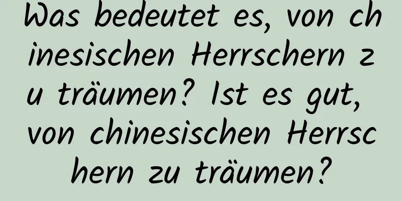 Was bedeutet es, von chinesischen Herrschern zu träumen? Ist es gut, von chinesischen Herrschern zu träumen?