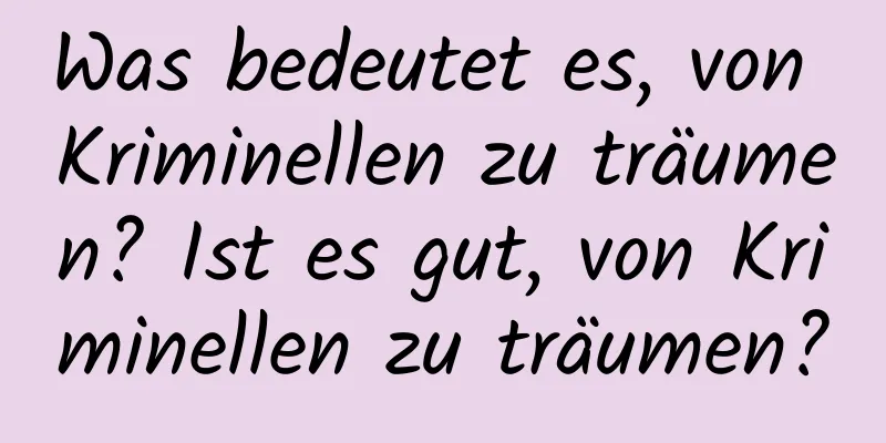 Was bedeutet es, von Kriminellen zu träumen? Ist es gut, von Kriminellen zu träumen?