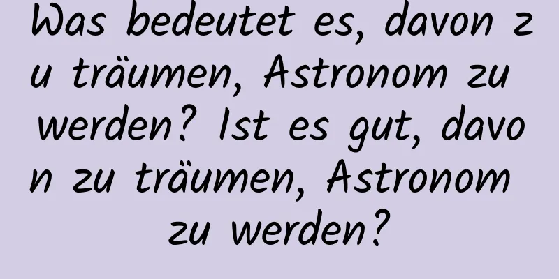 Was bedeutet es, davon zu träumen, Astronom zu werden? Ist es gut, davon zu träumen, Astronom zu werden?