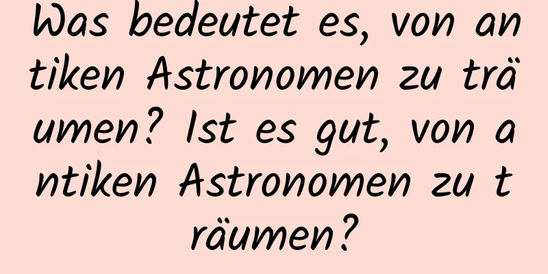 Was bedeutet es, von antiken Astronomen zu träumen? Ist es gut, von antiken Astronomen zu träumen?