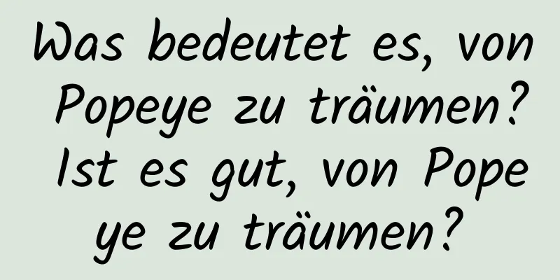 Was bedeutet es, von Popeye zu träumen? Ist es gut, von Popeye zu träumen?