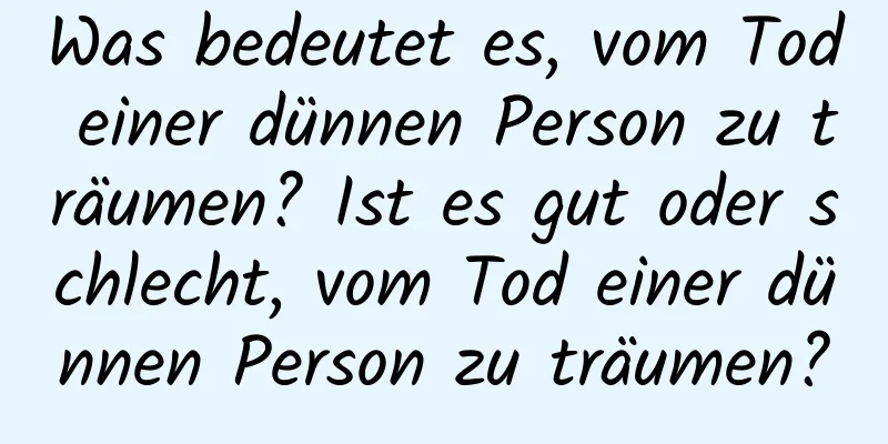 Was bedeutet es, vom Tod einer dünnen Person zu träumen? Ist es gut oder schlecht, vom Tod einer dünnen Person zu träumen?